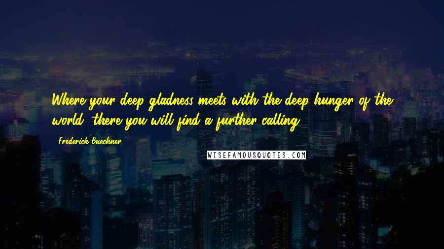 Frederick Buechner Quotes: Where your deep gladness meets with the deep hunger of the world, there you will find a further calling.