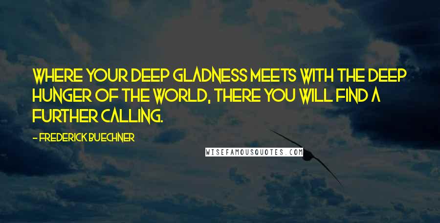 Frederick Buechner Quotes: Where your deep gladness meets with the deep hunger of the world, there you will find a further calling.