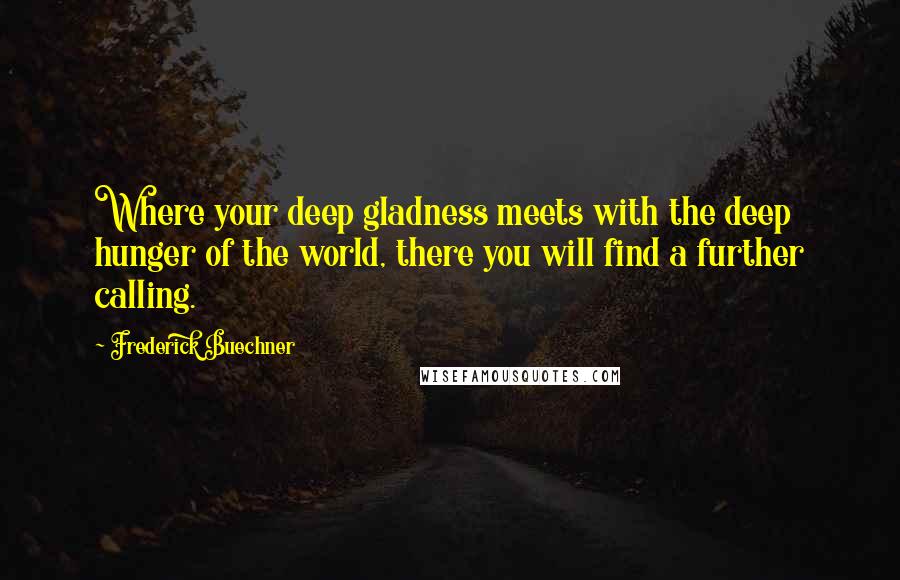 Frederick Buechner Quotes: Where your deep gladness meets with the deep hunger of the world, there you will find a further calling.