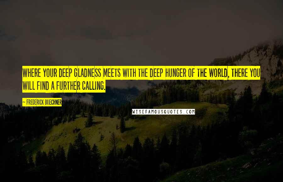 Frederick Buechner Quotes: Where your deep gladness meets with the deep hunger of the world, there you will find a further calling.