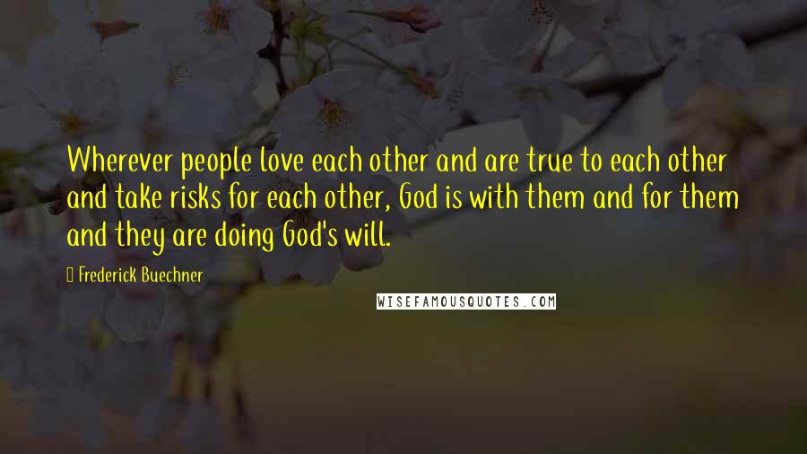 Frederick Buechner Quotes: Wherever people love each other and are true to each other and take risks for each other, God is with them and for them and they are doing God's will.