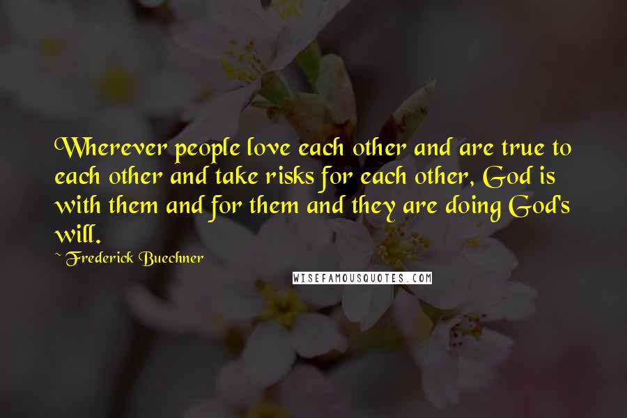 Frederick Buechner Quotes: Wherever people love each other and are true to each other and take risks for each other, God is with them and for them and they are doing God's will.