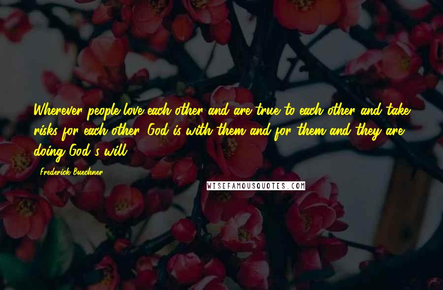Frederick Buechner Quotes: Wherever people love each other and are true to each other and take risks for each other, God is with them and for them and they are doing God's will.