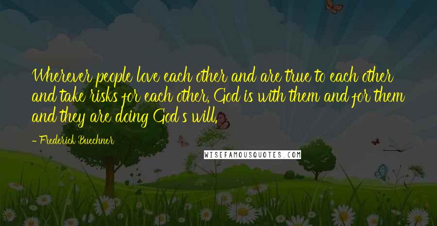 Frederick Buechner Quotes: Wherever people love each other and are true to each other and take risks for each other, God is with them and for them and they are doing God's will.