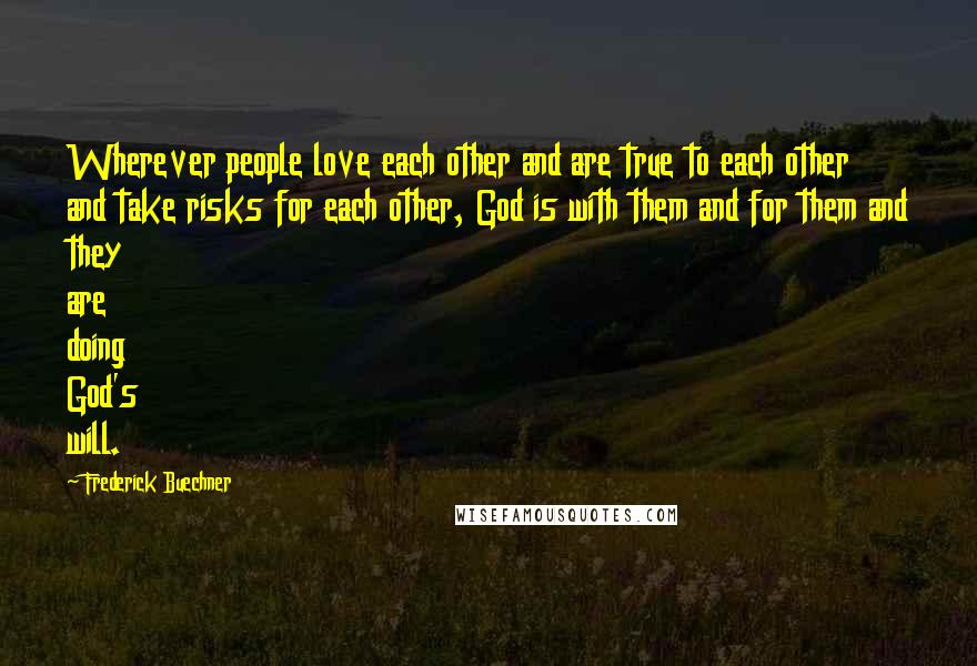 Frederick Buechner Quotes: Wherever people love each other and are true to each other and take risks for each other, God is with them and for them and they are doing God's will.