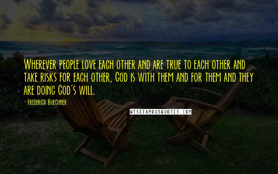 Frederick Buechner Quotes: Wherever people love each other and are true to each other and take risks for each other, God is with them and for them and they are doing God's will.