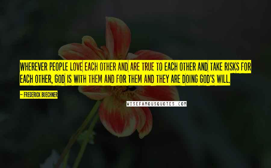 Frederick Buechner Quotes: Wherever people love each other and are true to each other and take risks for each other, God is with them and for them and they are doing God's will.