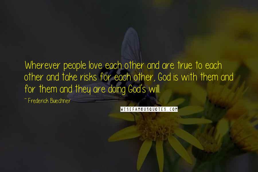 Frederick Buechner Quotes: Wherever people love each other and are true to each other and take risks for each other, God is with them and for them and they are doing God's will.