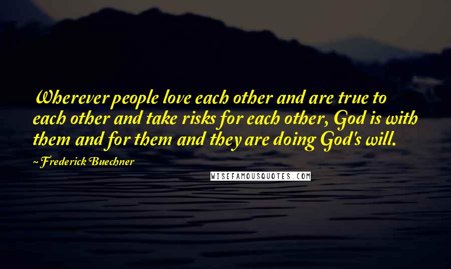 Frederick Buechner Quotes: Wherever people love each other and are true to each other and take risks for each other, God is with them and for them and they are doing God's will.