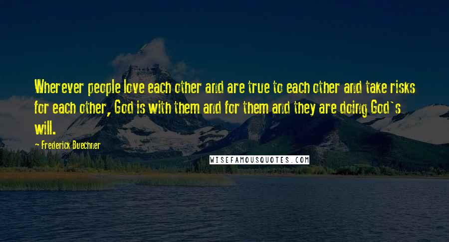 Frederick Buechner Quotes: Wherever people love each other and are true to each other and take risks for each other, God is with them and for them and they are doing God's will.