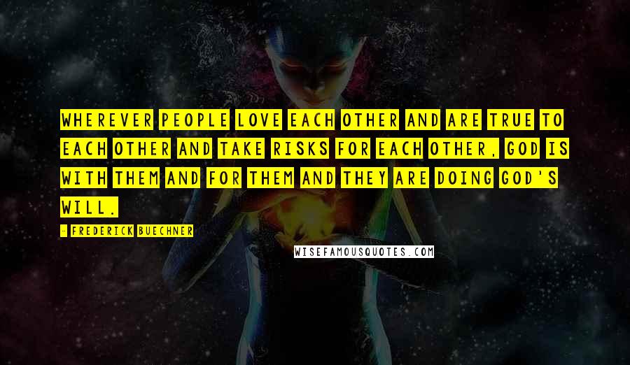 Frederick Buechner Quotes: Wherever people love each other and are true to each other and take risks for each other, God is with them and for them and they are doing God's will.
