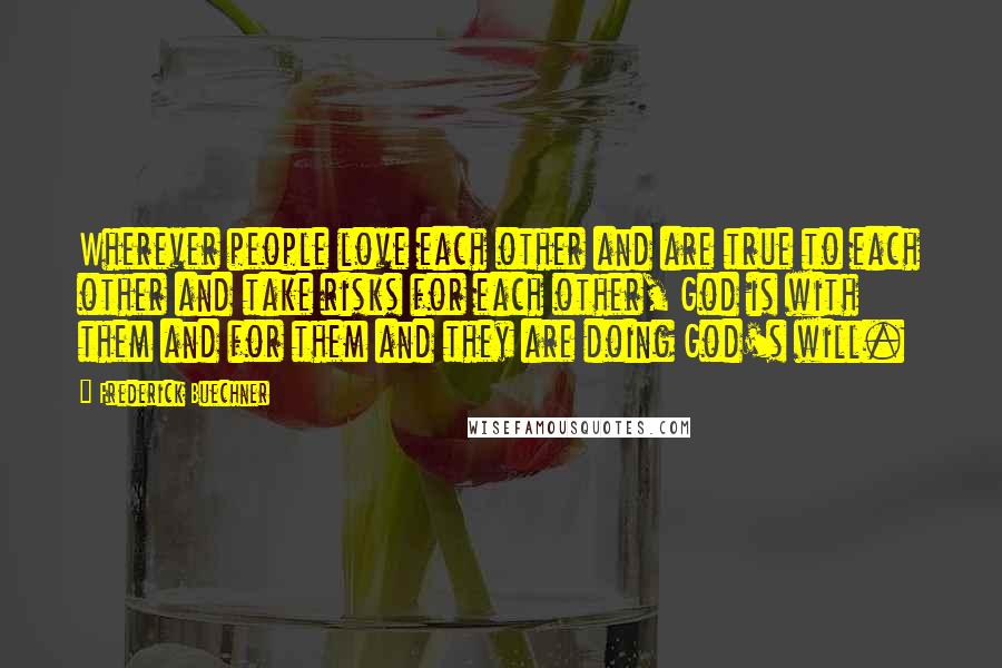 Frederick Buechner Quotes: Wherever people love each other and are true to each other and take risks for each other, God is with them and for them and they are doing God's will.