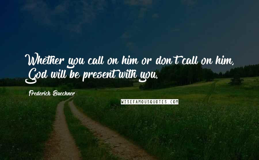 Frederick Buechner Quotes: Whether you call on him or don't call on him, God will be present with you.