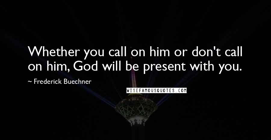 Frederick Buechner Quotes: Whether you call on him or don't call on him, God will be present with you.