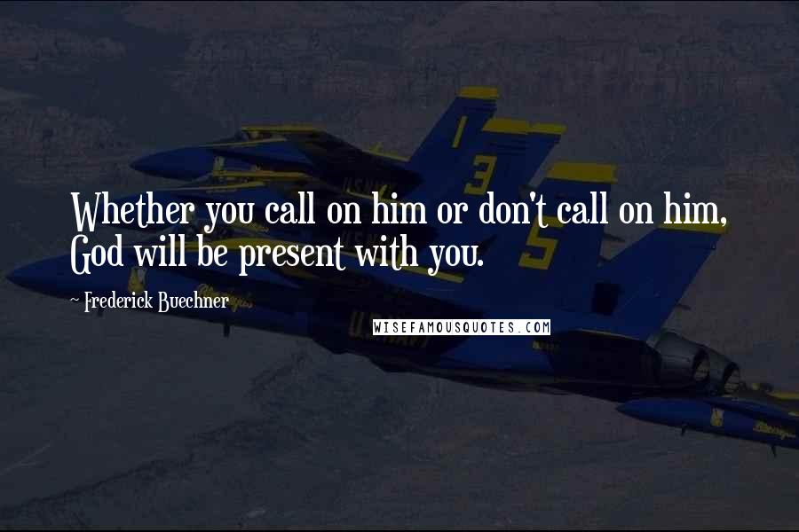 Frederick Buechner Quotes: Whether you call on him or don't call on him, God will be present with you.