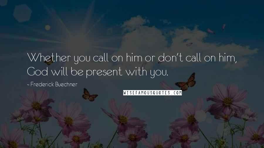 Frederick Buechner Quotes: Whether you call on him or don't call on him, God will be present with you.