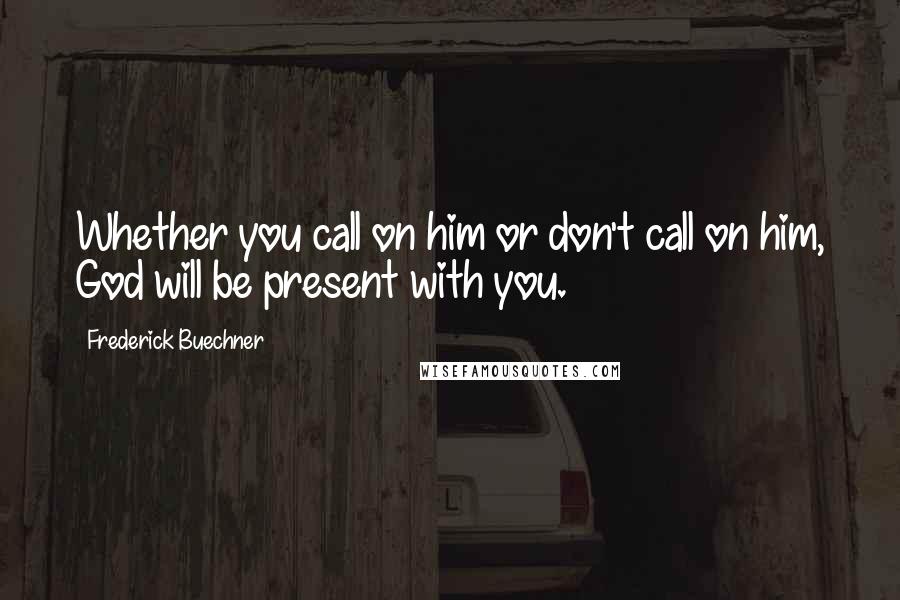 Frederick Buechner Quotes: Whether you call on him or don't call on him, God will be present with you.