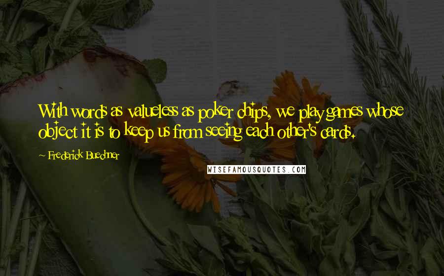 Frederick Buechner Quotes: With words as valueless as poker chips, we play games whose object it is to keep us from seeing each other's cards.