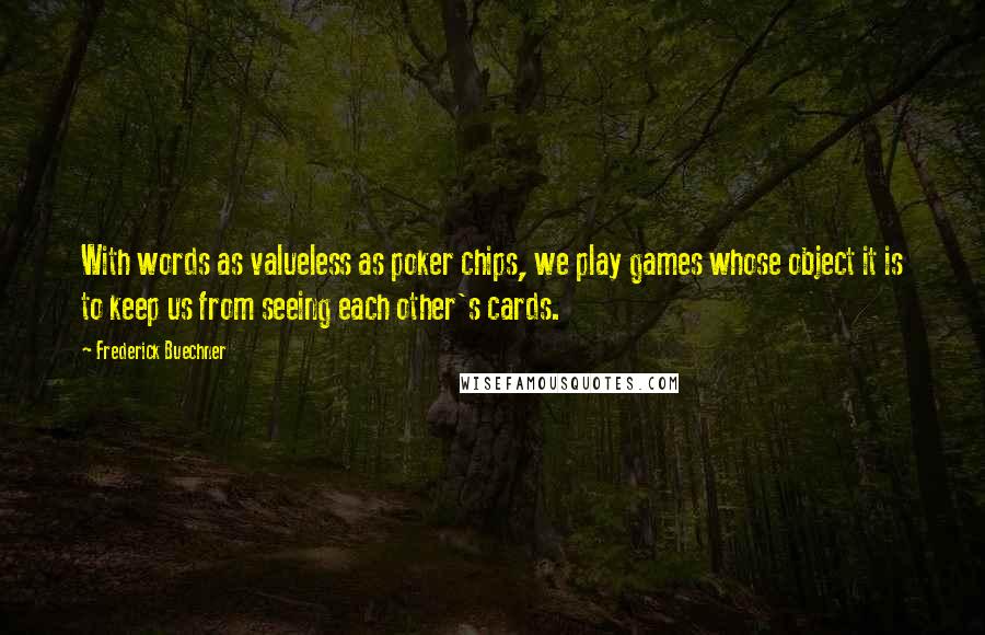 Frederick Buechner Quotes: With words as valueless as poker chips, we play games whose object it is to keep us from seeing each other's cards.