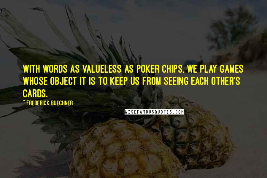 Frederick Buechner Quotes: With words as valueless as poker chips, we play games whose object it is to keep us from seeing each other's cards.