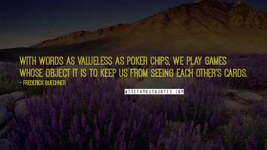 Frederick Buechner Quotes: With words as valueless as poker chips, we play games whose object it is to keep us from seeing each other's cards.