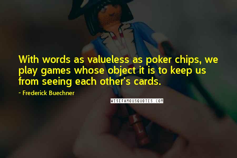 Frederick Buechner Quotes: With words as valueless as poker chips, we play games whose object it is to keep us from seeing each other's cards.