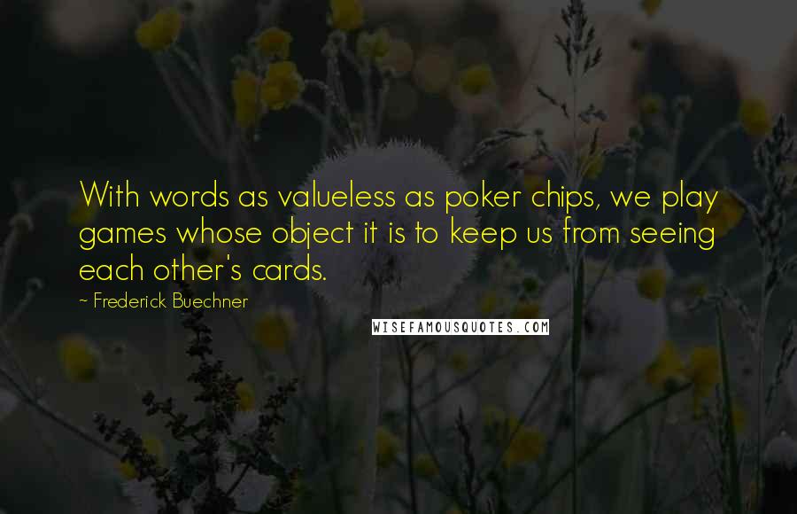 Frederick Buechner Quotes: With words as valueless as poker chips, we play games whose object it is to keep us from seeing each other's cards.