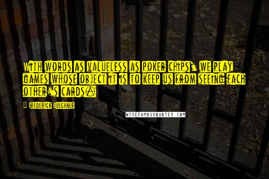 Frederick Buechner Quotes: With words as valueless as poker chips, we play games whose object it is to keep us from seeing each other's cards.