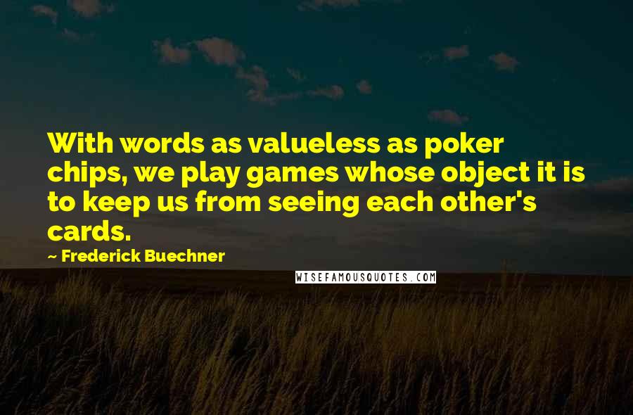 Frederick Buechner Quotes: With words as valueless as poker chips, we play games whose object it is to keep us from seeing each other's cards.