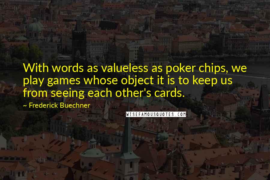 Frederick Buechner Quotes: With words as valueless as poker chips, we play games whose object it is to keep us from seeing each other's cards.