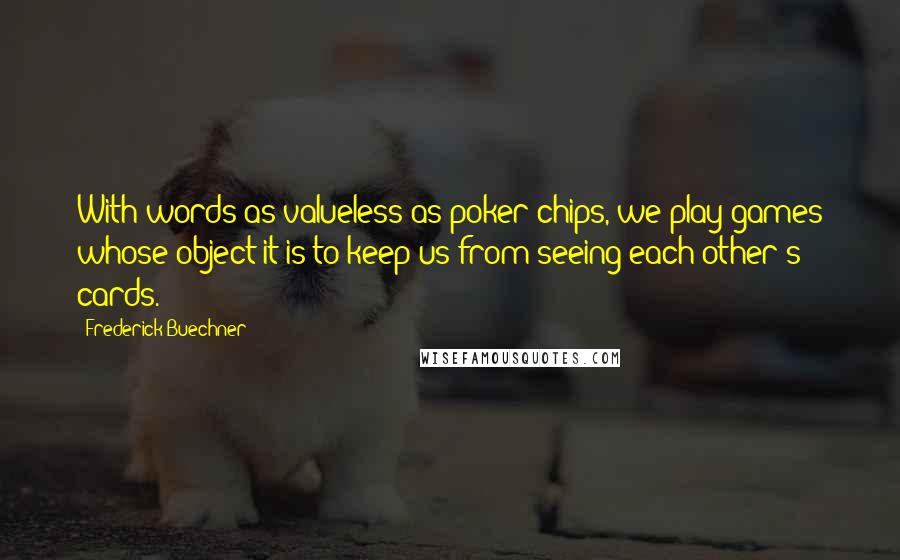 Frederick Buechner Quotes: With words as valueless as poker chips, we play games whose object it is to keep us from seeing each other's cards.