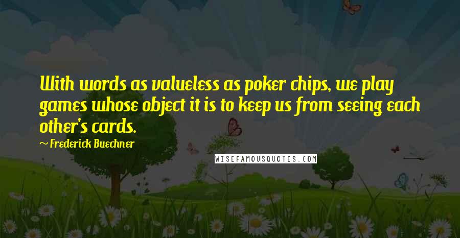 Frederick Buechner Quotes: With words as valueless as poker chips, we play games whose object it is to keep us from seeing each other's cards.