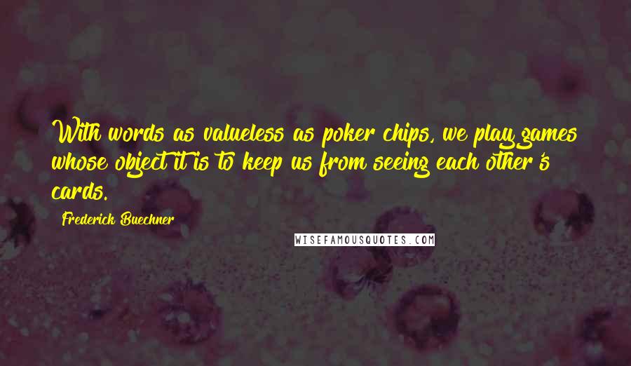 Frederick Buechner Quotes: With words as valueless as poker chips, we play games whose object it is to keep us from seeing each other's cards.