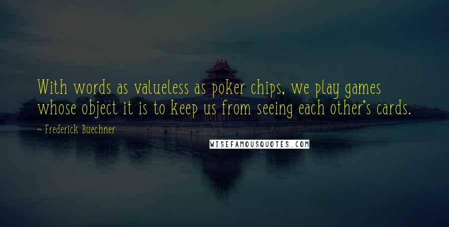 Frederick Buechner Quotes: With words as valueless as poker chips, we play games whose object it is to keep us from seeing each other's cards.