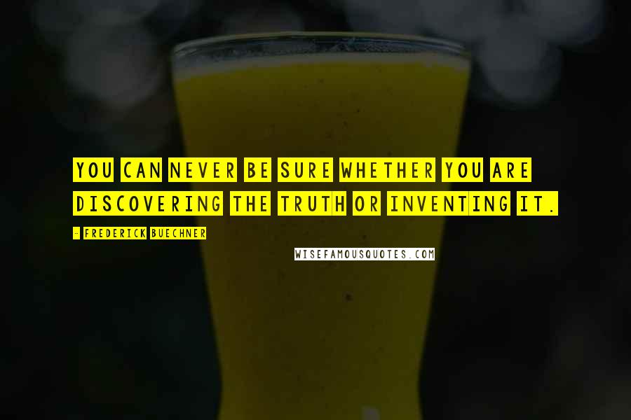 Frederick Buechner Quotes: You can never be sure whether you are discovering the truth or inventing it.