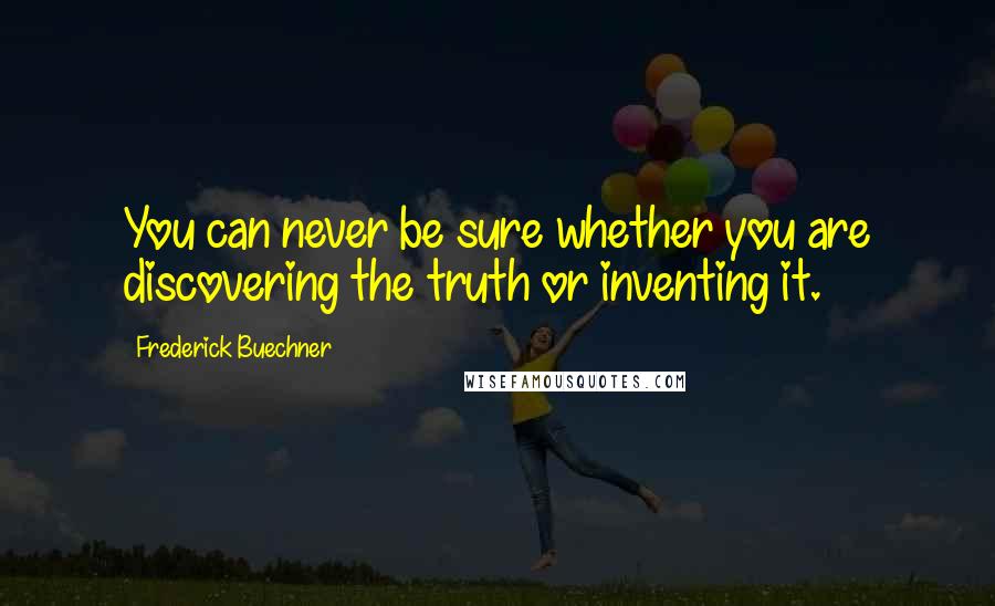 Frederick Buechner Quotes: You can never be sure whether you are discovering the truth or inventing it.