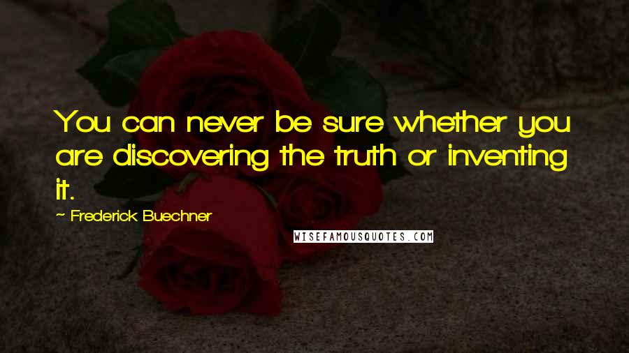 Frederick Buechner Quotes: You can never be sure whether you are discovering the truth or inventing it.