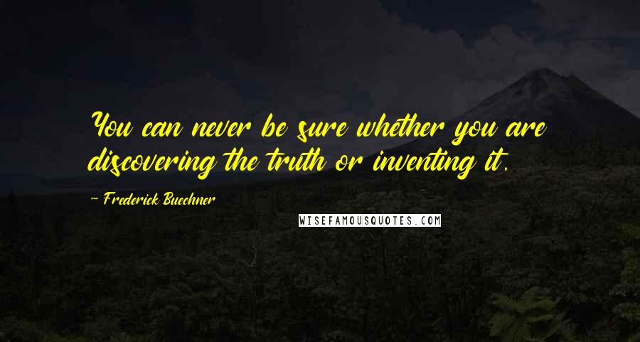 Frederick Buechner Quotes: You can never be sure whether you are discovering the truth or inventing it.