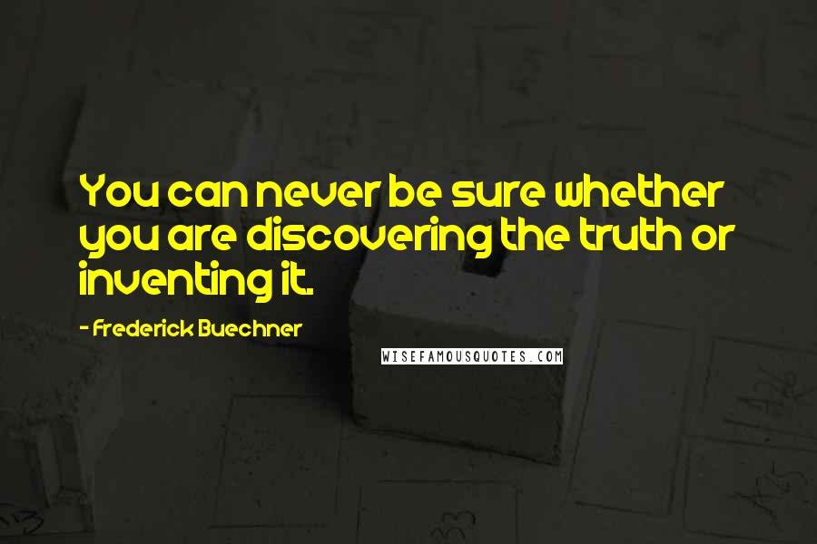 Frederick Buechner Quotes: You can never be sure whether you are discovering the truth or inventing it.