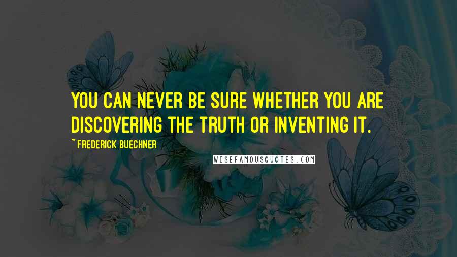 Frederick Buechner Quotes: You can never be sure whether you are discovering the truth or inventing it.