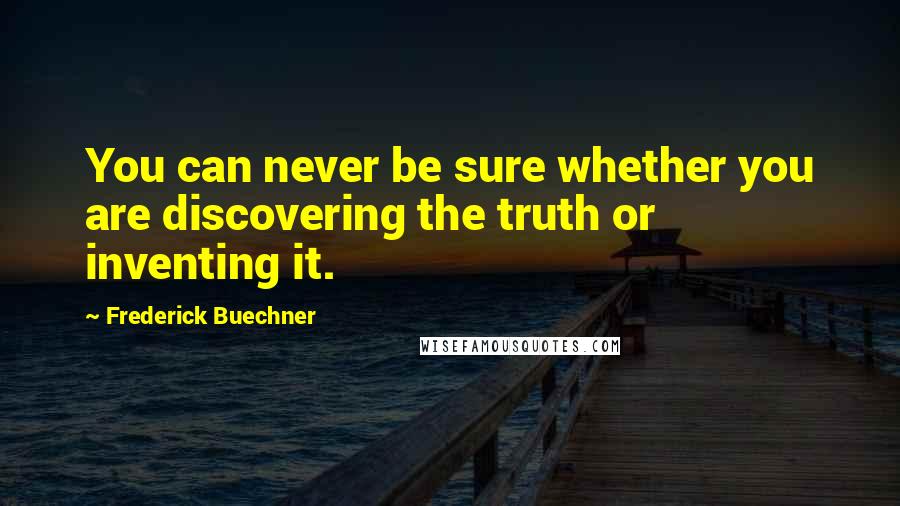 Frederick Buechner Quotes: You can never be sure whether you are discovering the truth or inventing it.