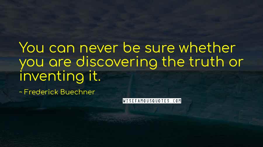 Frederick Buechner Quotes: You can never be sure whether you are discovering the truth or inventing it.