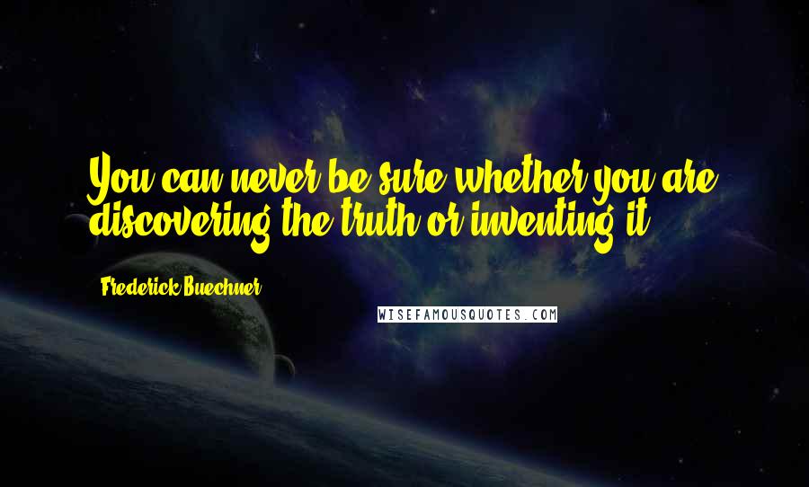 Frederick Buechner Quotes: You can never be sure whether you are discovering the truth or inventing it.