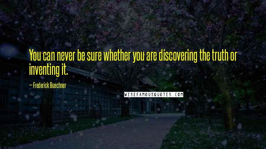 Frederick Buechner Quotes: You can never be sure whether you are discovering the truth or inventing it.