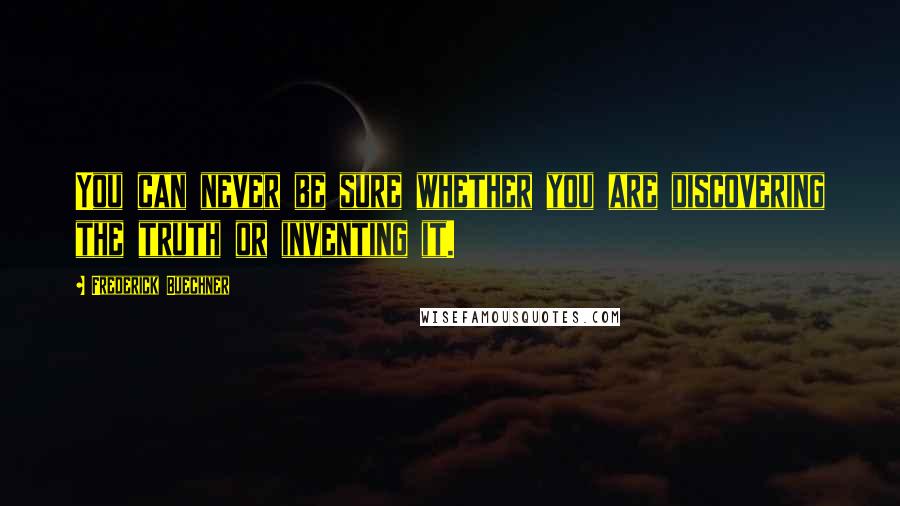 Frederick Buechner Quotes: You can never be sure whether you are discovering the truth or inventing it.