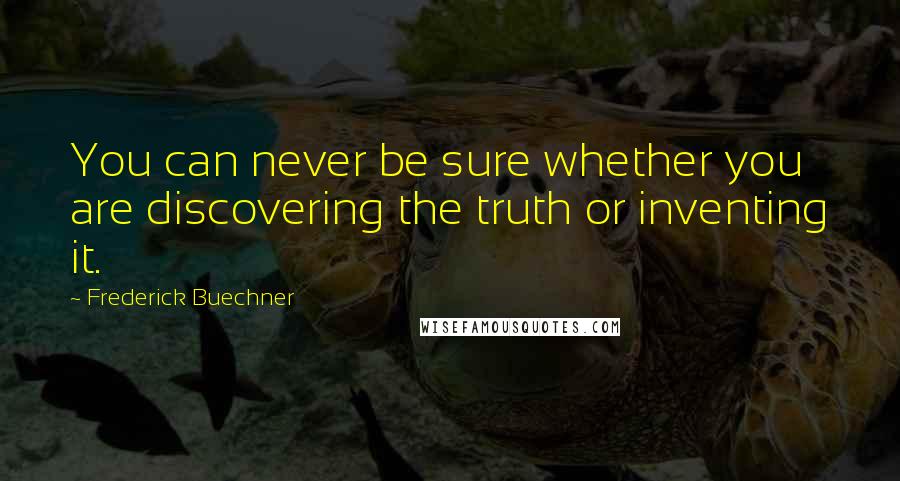 Frederick Buechner Quotes: You can never be sure whether you are discovering the truth or inventing it.