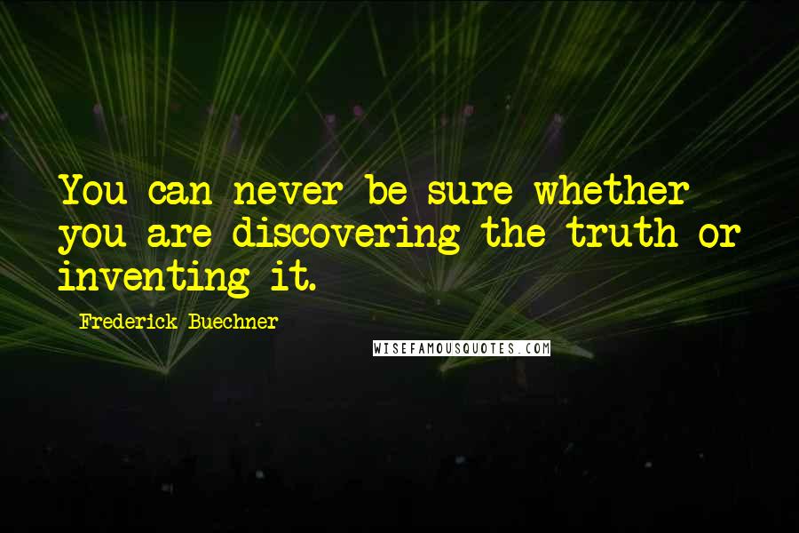 Frederick Buechner Quotes: You can never be sure whether you are discovering the truth or inventing it.