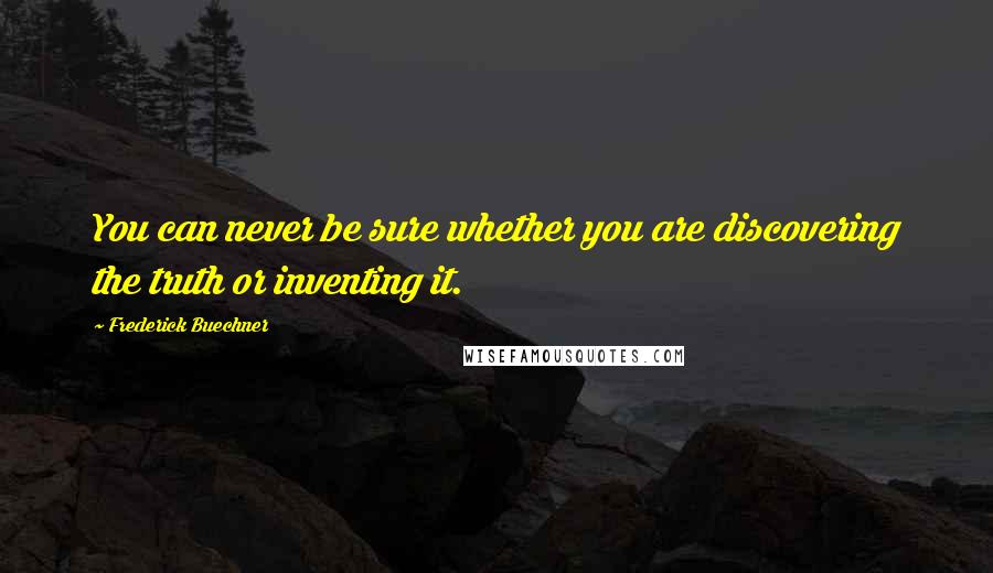 Frederick Buechner Quotes: You can never be sure whether you are discovering the truth or inventing it.