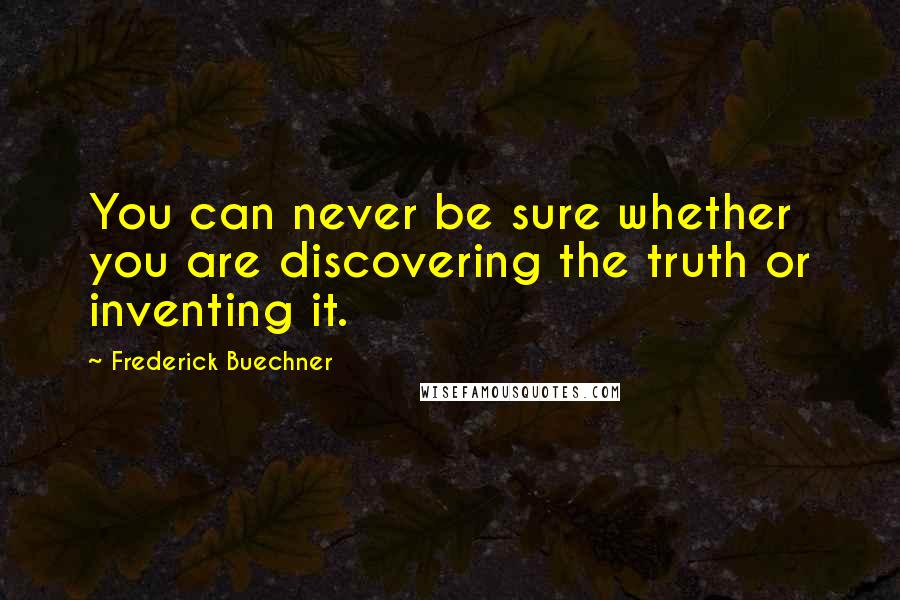 Frederick Buechner Quotes: You can never be sure whether you are discovering the truth or inventing it.