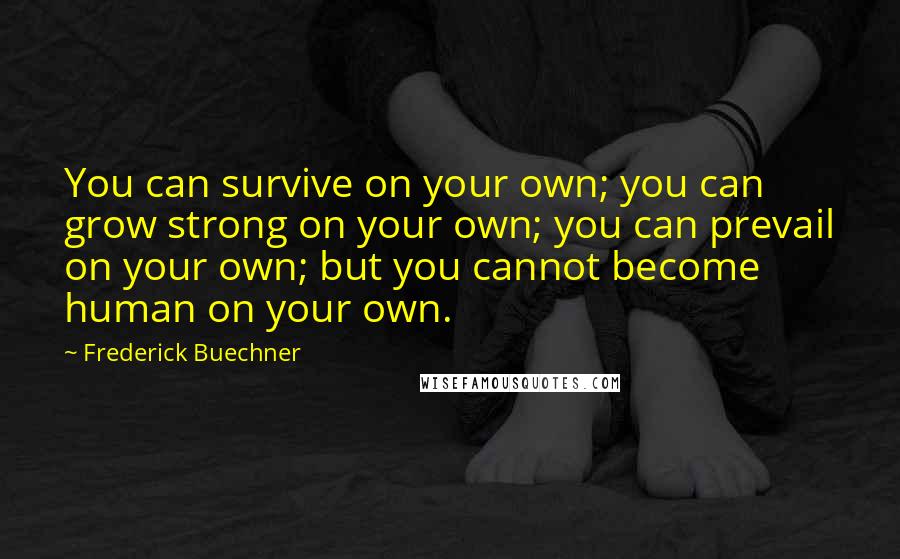Frederick Buechner Quotes: You can survive on your own; you can grow strong on your own; you can prevail on your own; but you cannot become human on your own.